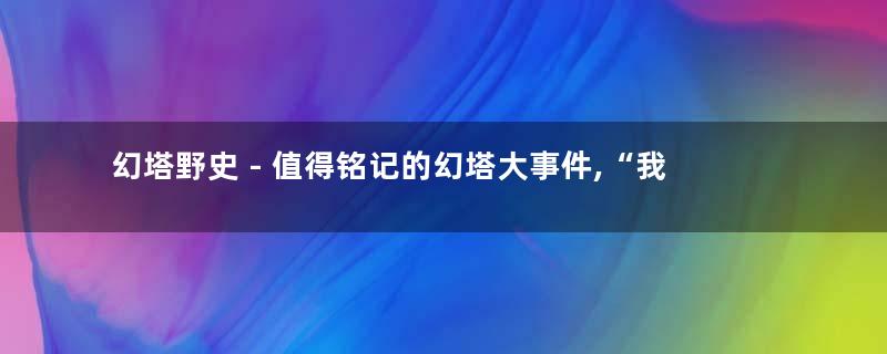 幻塔野史 - 值得铭记的幻塔大事件,“我也留了”【2021年已封存】
